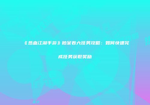 《热血江湖手游》拍案卷六任务攻略：如何快速完成任务获取奖励