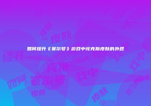 如何提升《赛尔号》游戏中诧克斯皮肤的外观