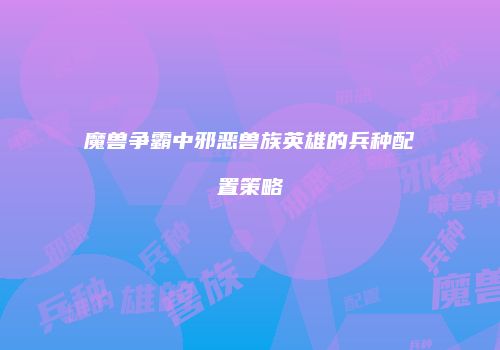 魔兽争霸中邪恶兽族英雄的兵种配置策略