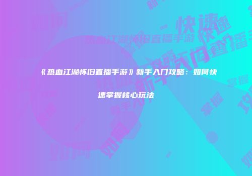 《热血江湖怀旧直播手游》新手入门攻略：如何快速掌握核心玩法