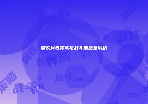 游戏属性养成与战斗策略全解析
