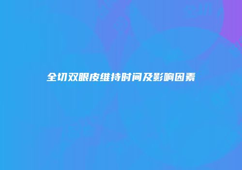 全切双眼皮维持时间及影响因素