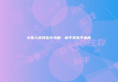 火柴人游戏生存攻略：新手变高手指南