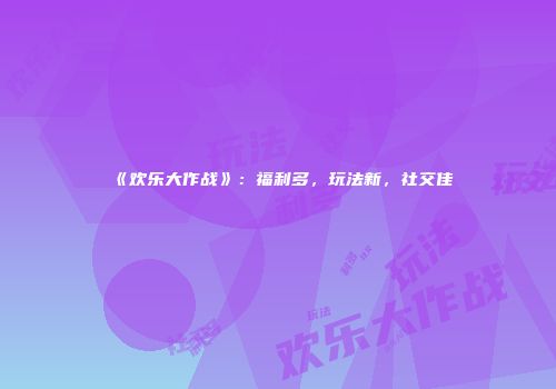 《欢乐大作战》：福利多，玩法新，社交佳