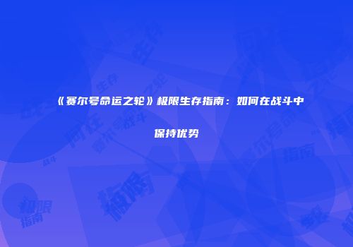 《赛尔号命运之轮》极限生存指南：如何在战斗中保持优势