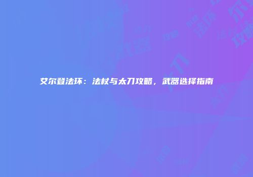 艾尔登法环：法杖与太刀攻略，武器选择指南