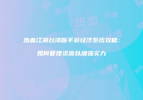 热血江湖台湾版手游经济系统攻略：如何管理资源以增强实力