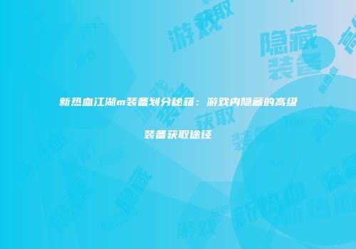 新热血江湖m装备划分秘籍:游戏内隐藏的高级装备获取途径