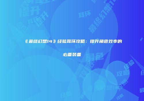《最终幻想14》经验耳环攻略：提升角色效率的必备装备