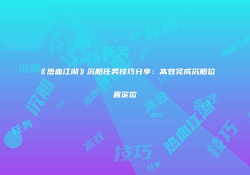 《热血江湖》沉船任务技巧分享：高效完成沉船位置定位