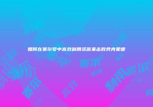 如何在赛尔号中高效利用资源来击败劳克蒙德