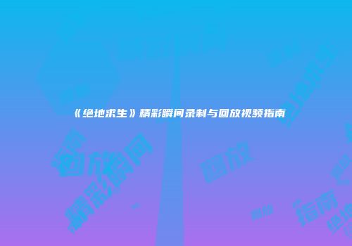 《绝地求生》精彩瞬间录制与回放视频指南