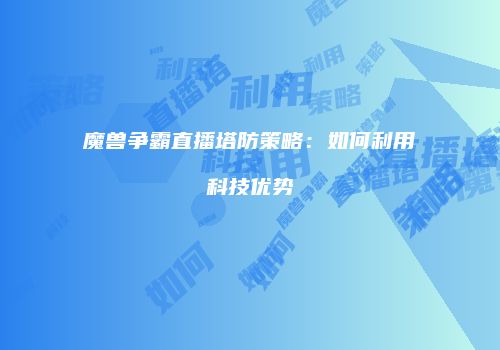 魔兽争霸直播塔防策略：如何利用科技优势