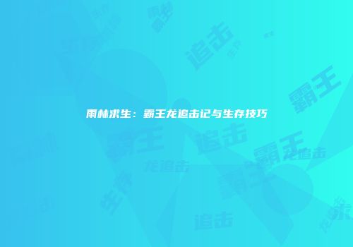 雨林求生：霸王龙追击记与生存技巧
