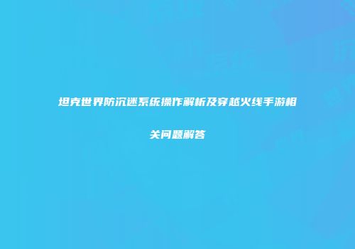 坦克世界防沉迷系统操作解析及穿越火线手游相关问题解答