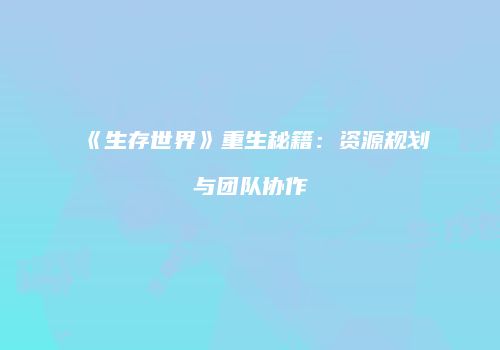 《生存世界》重生秘籍：资源规划与团队协作
