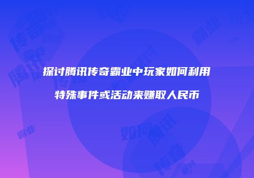 探讨腾讯传奇霸业中玩家如何利用特殊事件或活动来赚取人民币