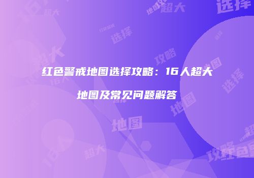 红色警戒地图选择攻略：16人超大地图及常见问题解答