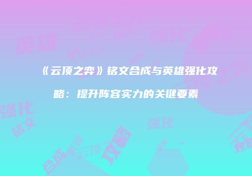 《云顶之弈》铭文合成与英雄强化攻略：提升阵容实力的关键要素