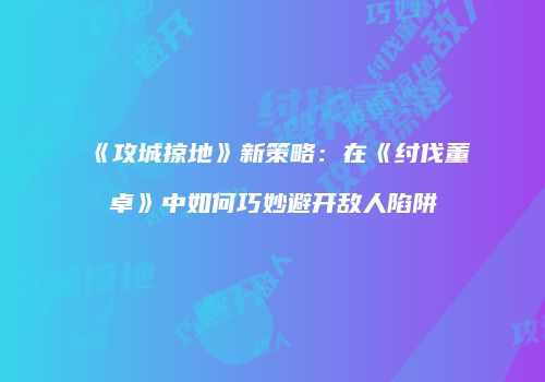 《攻城掠地》新策略：在《纣伐董卓》中如何巧妙避开敌人陷阱