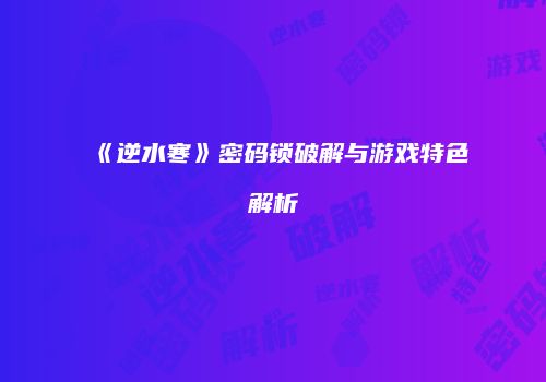 《逆水寒》密码锁破解与游戏特色解析
