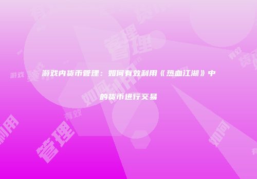 游戏内货币管理：如何有效利用《热血江湖》中的货币进行交易