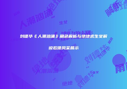 刘德华《人潮汹涌》角色解析与绝地求生女解说若曦风采展示