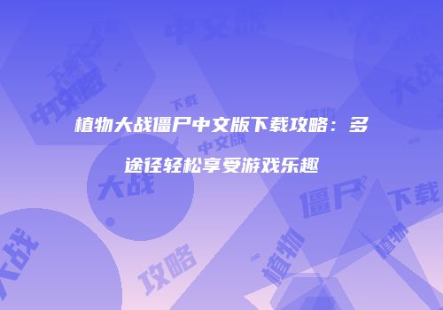 植物大战僵尸中文版下载攻略：多途径轻松享受游戏乐趣