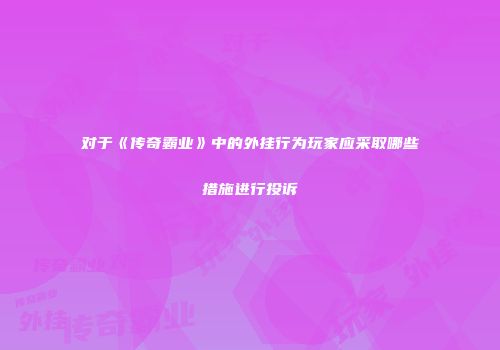 对于《传奇霸业》中的外挂行为玩家应采取哪些措施进行投诉
