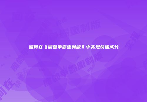 如何在《魔兽争霸重制版》中实现快速成长