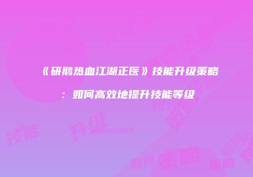 《研鹅热血江湖正医》技能升级策略：如何高效地提升技能等级