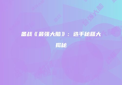 备战《最强大脑》：选手秘籍大揭秘