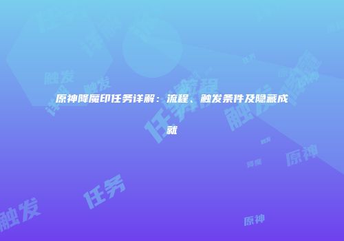 原神降魔印任务详解：流程、触发条件及隐藏成就