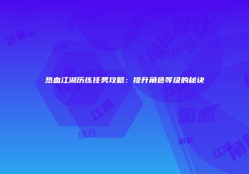 热血江湖历练任务攻略:提升角色等级的秘诀