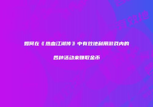 如何在《热血江湖传》中有效地利用游戏内的各种活动来赚取金币