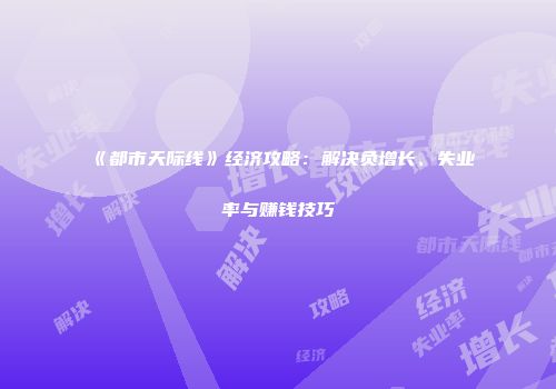 《都市天际线》经济攻略：解决负增长、失业率与赚钱技巧
