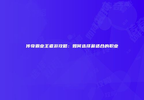 传奇霸业王者游攻略：如何选择最适合的职业