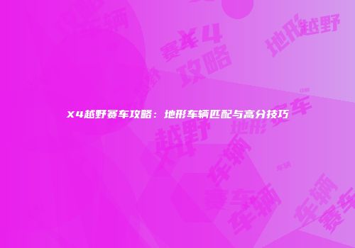 X4越野赛车攻略：地形车辆匹配与高分技巧