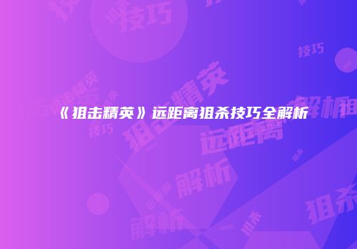 《狙击精英》远距离狙杀技巧全解析