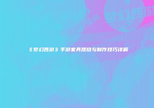 《梦幻西游》手游家具摆放与制作技巧详解