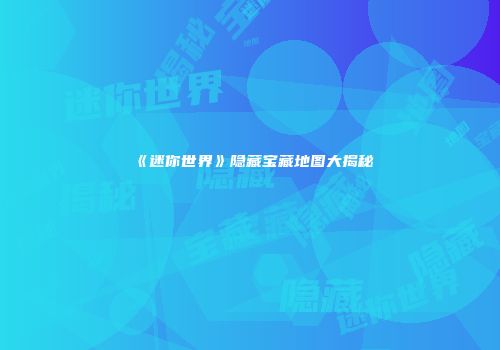 《迷你世界》隐藏宝藏地图大揭秘
