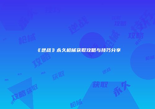《逆战》永久枪械获取攻略与技巧分享