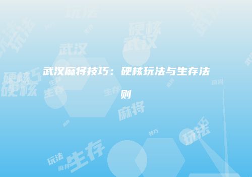 武汉麻将技巧：硬核玩法与生存法则