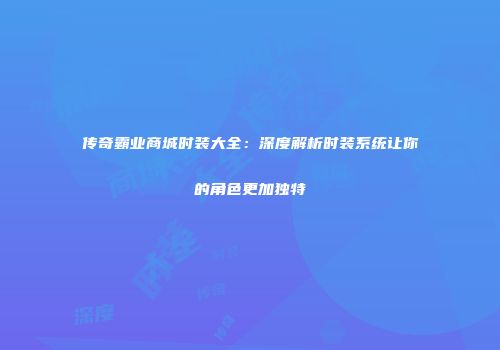传奇霸业商城时装大全：深度解析时装系统让你的角色更加独特