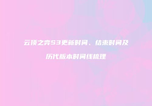 云顶之弈S3更新时间、结束时间及历代版本时间线梳理