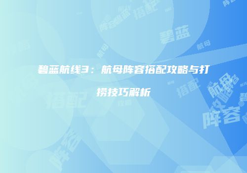 碧蓝航线3：航母阵容搭配攻略与打捞技巧解析