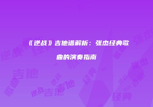 《逆战》吉他谱解析：张杰经典歌曲的演奏指南