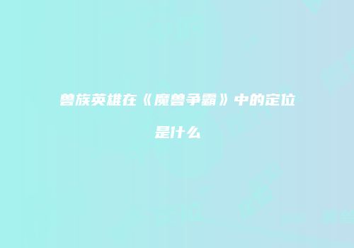 兽族英雄在《魔兽争霸》中的定位是什么