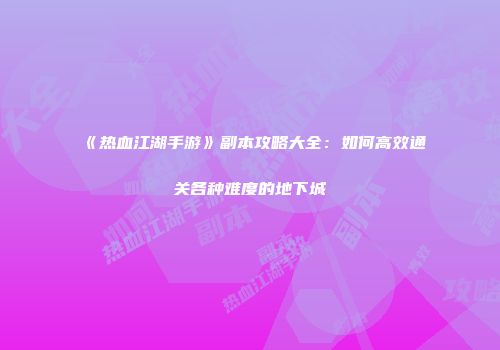 《热血江湖手游》副本攻略大全：如何高效通关各种难度的地下城