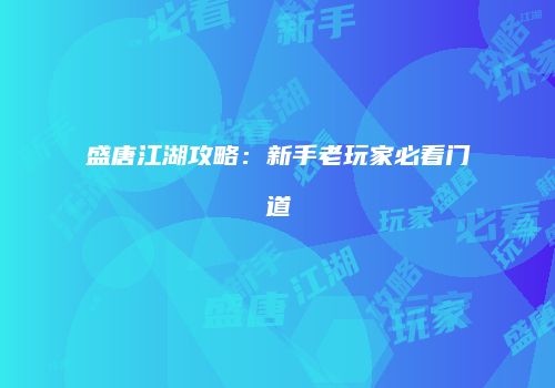盛唐江湖攻略：新手老玩家必看门道